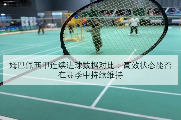 姆巴佩西甲连续进球数据对比：高效状态能否在赛季中持续维持