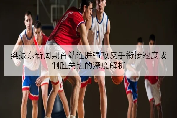 樊振东新周期首站连胜强敌反手衔接速度成制胜关键的深度解析